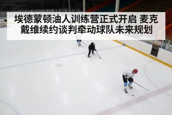 埃德蒙顿油人训练营正式开启 麦克戴维续约谈判牵动球队未来规划