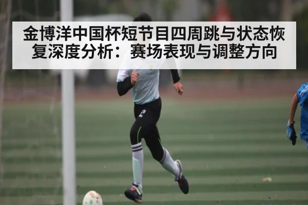 金博洋中国杯短节目四周跳与状态恢复深度分析：赛场表现与调整方向
