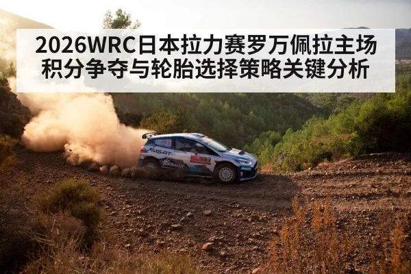 2026WRC日本拉力赛罗万佩拉主场积分争夺与轮胎选择策略关键分析
