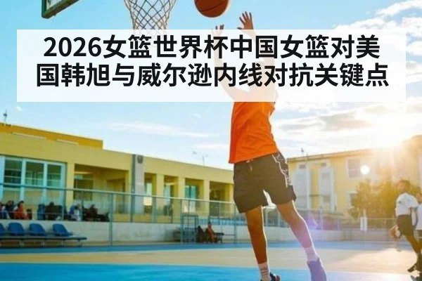 2026女篮世界杯中国女篮对美国韩旭与威尔逊内线对抗关键点 - NBA
